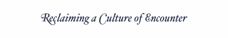 Reclaiming a Culture of Encounter