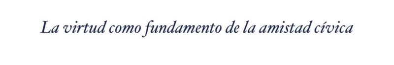 La virtud como fundamento de la amistad cívica